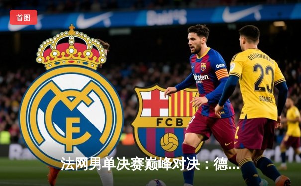 法网男单决赛巅峰对决：德约科维奇鏖战五盘逆转西西帕斯，实现三圈全满贯伟业