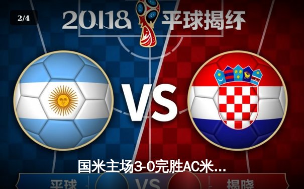 国米主场3-0完胜AC米兰，劳塔罗双响领跑射手榜，意甲争冠悬念再起 - 2