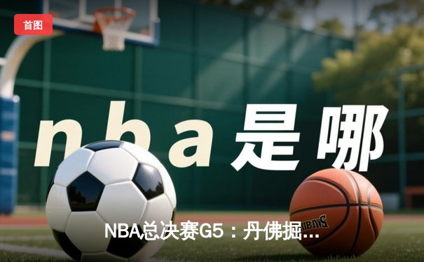 NBA总决赛G5：丹佛掘金逆袭夺冠，约基奇三双统治比赛