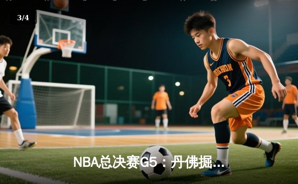 NBA总决赛G5：丹佛掘金逆袭夺冠，约基奇三双统治比赛 - 3