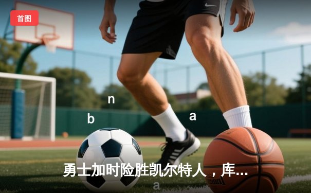 勇士加时险胜凯尔特人，库里50分创纪录，总决赛悬念再起