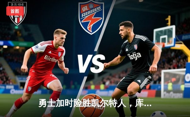 勇士加时险胜凯尔特人，库里三分雨浇灭绿军反扑焰火