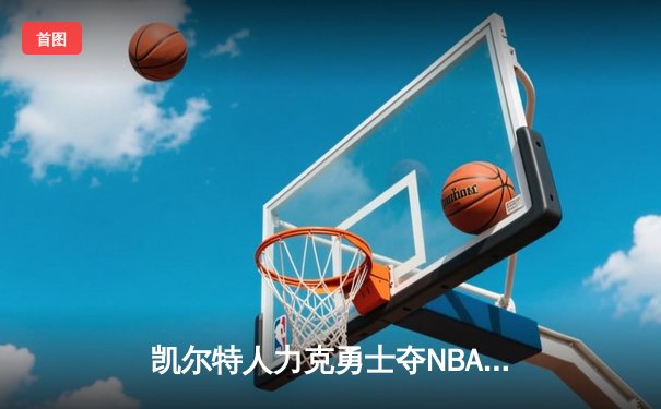 凯尔特人力克勇士夺NBA总冠军 塔图姆26+13+6加冕FMVP