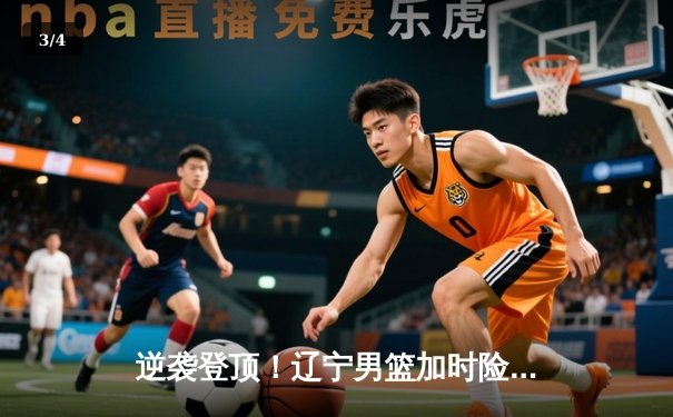 逆袭登顶！辽宁男篮加时险胜广东夺赛点，张镇麟33分创生涯新高 - 3