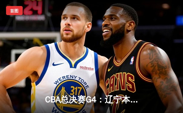 CBA总决赛G4：辽宁本钢逆转新疆，赵继伟26+10率队卫冕在望